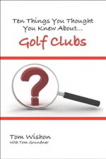 Ten Things You Thought You Knew About Golf Clubs - Tom Wishon