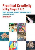 Practical Creativity at Key Stages 1 & 2: 40 Inspiring Lessons in Drama, Dance, Art and Literacy - Jane Bower