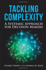 Tackling Complexity: A Systemic Approach for Decision Makers - Andrea Bassi, Gilbert Probst