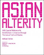 Asian Alterity: With Special Reference to Architecture and Urbanism Through the Lens of Cultural Studies - William Lim