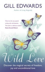 Wild Love: Discover the magical secrets of freedom, joy and unconditional love - Gill Edwards