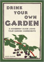 Drink Your Own Garden: A Homebrew Guide Using Your Garden Ingredients - Judith Glover