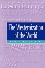 The Westernization of the World: Significance, Scope and Limits of the Drive Towards Global Uniformity - Serge Latouche