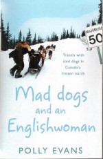 Mad Dogs and an Englishwoman: Travels with Sled Dogs in Canada's Frozen North - Polly Evans