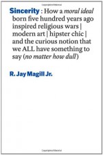 Sincerity: How a Moral Ideal Born Five Hundred Years Ago Inspired Religious Wars, Modern Art, Hipster Chic, and the Curious Notion That We All Have Something to Say (No Matter How Dull) - R. Jay Magill Jr.