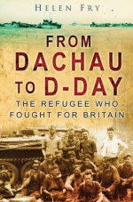 From Dachau to D-Day: The Refugee Who Fought for Britain - Helen Fry