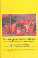 Interpreting Nikolai Gogol Within Russian Orthodoxy: A Neglected Influence on the First Great Russian Novelist - Leonard J. Stanton, James D. Hardy Jr.