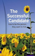 The Successful Candidate: How To Be The Person They Want To Hire - Ros Jay