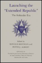 Launching the "Extended Republic": The Federalist Era - Ronald Hoffman