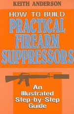 How to Build Practical Firearm Suppressors: An Illustrated Step-By-Step Guide - Keith Anderson