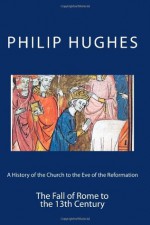 A History of the Church to the Eve of the Reformation: The Fall of Rome to the 13th Century (Volume 2) - Philip Hughes, Paul A. Böer Sr.