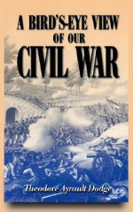 A Bird's-eye View Of Our Civil War - Theodore Ayrault Dodge