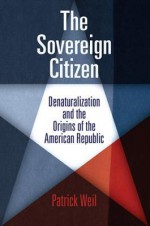 The Sovereign Citizen: Denaturalization and the Origins of the American Republic (Democracy, Citizenship, and Constitutionalism) - Patrick Weil