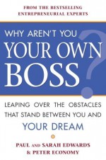 Why Aren't You Your Own Boss?: Leaping Over the Obstacles That Stand Between You and Your Dream - Paul Edwards, Peter Economy, Sarah Edwards