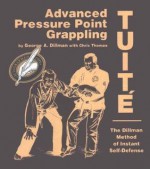 Advanced Pressure Point Grappling: Tuité: The Dillman Method Of Instant Self Defense - George A. Dillman, Chris Thomas