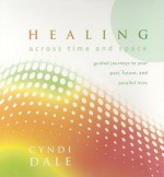 Healing Across Time & Space: Guided Journeys to Your Past, Future, and Parallel Lives - Cyndi Dale