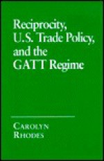 Reciprocity, U.S. Trade Policy, and the GATT Regime - Carolyn Rhodes