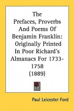 The Prefaces, Proverbs and Poems of Benjamin Franklin: Originally Printed in Poor Richard's Almanacs for 1733-1758 (1889) - Paul Leicester Ford