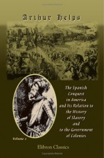 The Spanish Conquest In America, And Its Relation To The History Of Slavery And To The Government Of Colonies - Arthur Helps