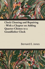 Clock Cleaning and Repairing - With a Chapter on Adding Quarter-Chimes to a Grandfather Clock - Bernard E. Jones