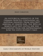 An Historical Narrative of the German Princess Containing All Material Passages, from Her First Arrivall at Graves-End, the 30th of March Last Past - Mary Carleton