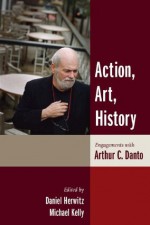 Action, Art, History: Engagements with Arthur C. Danto (Columbia Themes in Philosophy) - Daniel Herwitz, Michael Kelly