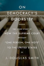 On Democracy's Doorstep: The Inside Story of How the Supreme Court Brought "One Person, One Vote" to the United States - J. Douglas Smith