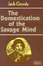 The Domestication of the Savage Mind (Themes in the Social Sciences) - Jack Goody, John Dunn, Geoffrey Hawthorn