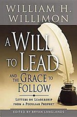 A Will to Lead and the Grace to Follow: Letters on Leadership from a Peculiar Prophet - William H. Willimon, Bryan Langlands