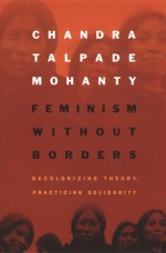 Feminism without Borders: Decolonizing Theory, Practicing Solidarity - Chandra Talpade Mohanty