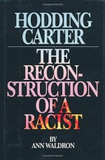 Hodding Carter: The Reconstruction of a Racist - Ann Waldron