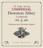 The Totally, Absolutely Unofficial Downton Abbey Cookbook: 80 Recipes from Edwardian England - Larry Edwards