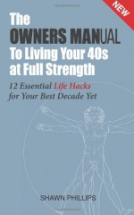 The Owners Manual to Living Your 40's at Full Strength: The 12 Essential Life Hacks - Shawn Phillips, MR Dean Jackson