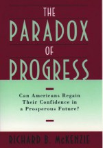 The Paradox of Progress: Can Americans Regain Their Confidence in a Prosperous Future? - Richard B. McKenzie