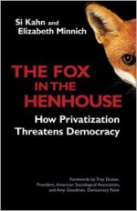The Fox in the Henhouse: How Privatization Threatens Democracy - Si Kahn, Elizabeth Minnich, Troy Duster, Amy Goodman