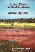 Up and Down the Real Australia: Autobiographical Articles and the Murchison Murders - Arthur W. Upfield, Kees de Hoog