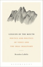 Lexicon of the Mouth: Poetics and Politics of Voice and the Oral Imaginary - Brandon Labelle