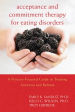 Acceptance and Commitment Therapy for Eating Disorders: A Process-Focused Guide to Treating Anorexia and Bulimia - Kelly G. Wilson, Troy Dufrene, Emily Sandoz