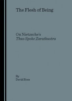 The Flesh of Being: On Nietzsche's Thus Spoke Zarathustra - David A. Ross