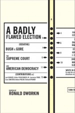 A Badly Flawed Election: Debating Bush V. Gore, the Supreme Court, and American Democracy - Ronald Dworkin