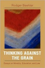 Thinking Against the Grain: Essays on Morality, Education, and Law - Rodger Beehler