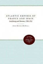 Atlantic Empires of France and Spain: Louisbourg and Havana, 1700-1763 - John McNeill