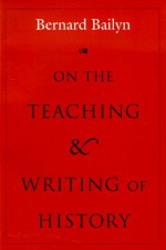 On the Teaching and Writing of History: Responses to a Series of Questions - Bernard Bailyn