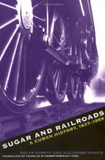 Sugar and Railroads: A Cuban History, 1837-1959 - Oscar Zanetti, Franklin W. Knight