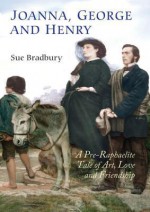 Joanna, George, and Henry: A Pre-Raphaelite Tale of Art, Love and Friendship - Sue Bradbury