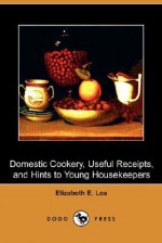 Domestic Cookery, Useful Receipts, and Hints to Young Housekeepers - Elizabeth E. Lea