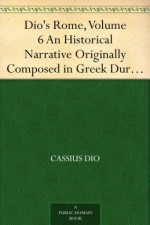 Dio's Rome, Volume 6 An Historical Narrative Originally Composed in Greek During The Reigns of Septimius Severus, Geta and Caracalla, Macrinus, Elagabalus And Alexander Severus - Cassius Dio, Herbert Baldwin Foster