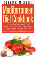 Mediterranean Diet Cookbook: 70 Top Mediterranean Diet Recipes & Meal Plan to Eat Right & Drop Those Pounds Fast Now!: ( 7 Bonus Tips for Mediterranean Cooking Success Included) - Samantha Michaels