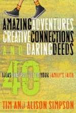 Amazing Adventures, Creative Connections, and Daring Deeds: 40 Ideas That Put Feet to Your Family's Faith - Tim Simpson, Alison Simpson, The Navigators