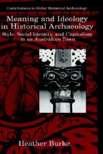 Meaning and Ideology in Historical Archaeology: Style, Social Identity, and Capitalism in an Australian Town - Heather Burke